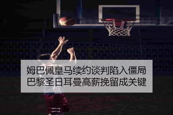 姆巴佩皇马续约谈判陷入僵局 巴黎圣日耳曼高薪挽留成关键
