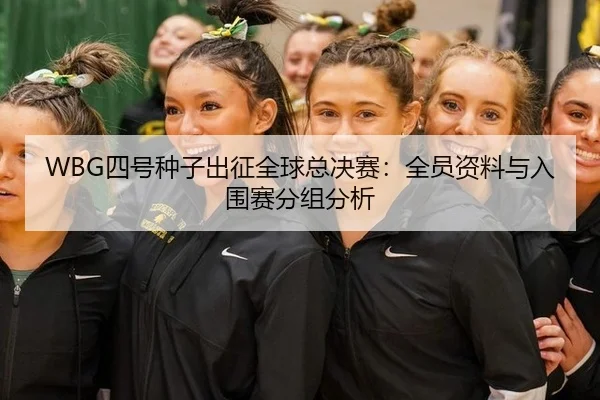 WBG四号种子出征全球总决赛：全员资料与入围赛分组分析