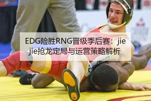 EDG险胜RNG晋级季后赛：jiejie抢龙定局与运营策略解析